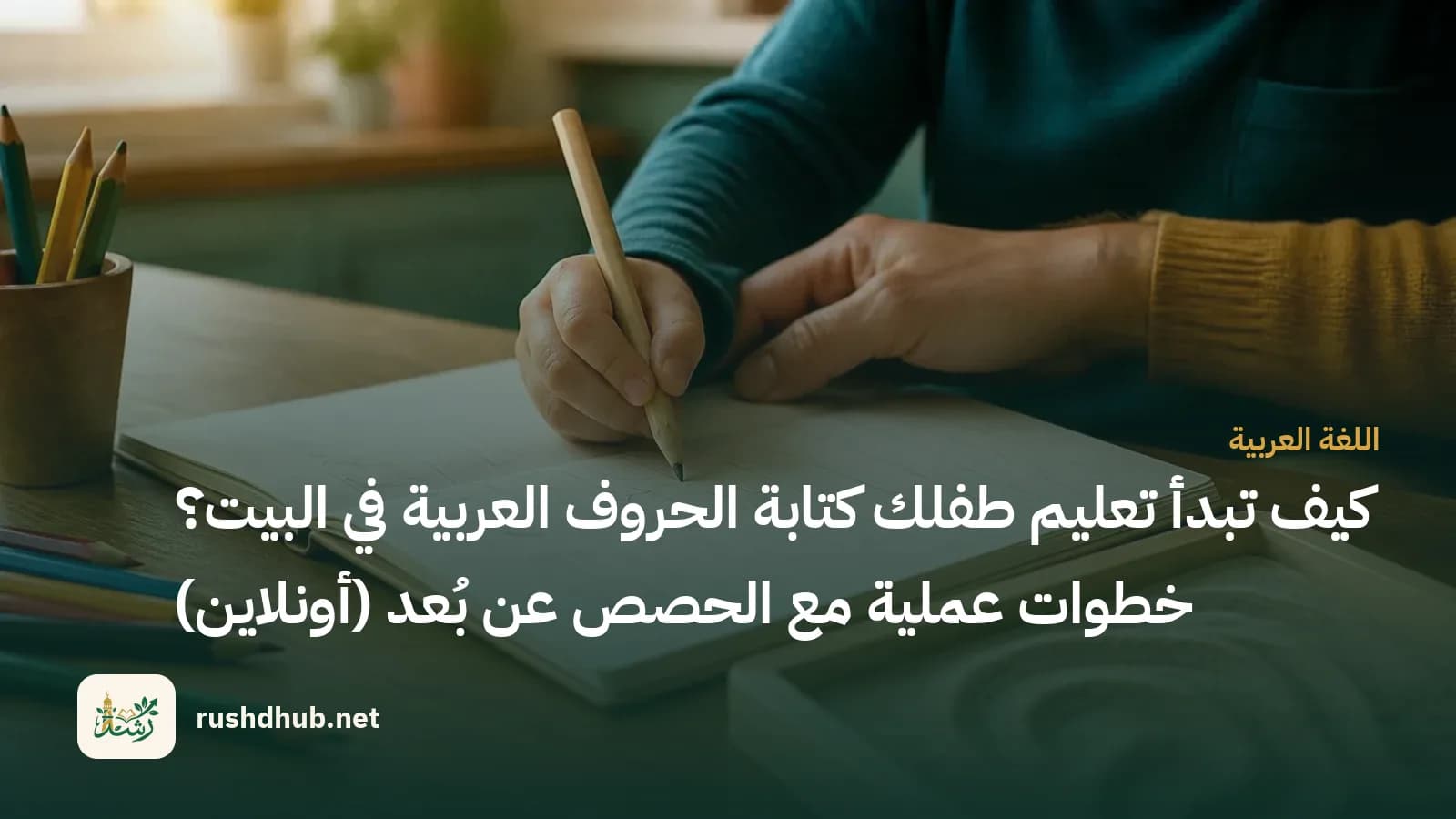 كيف تبدأ تعليم طفلك كتابة الحروف العربية في البيت؟ خطوات عملية مع الحصص عن بُعد (أونلاين)