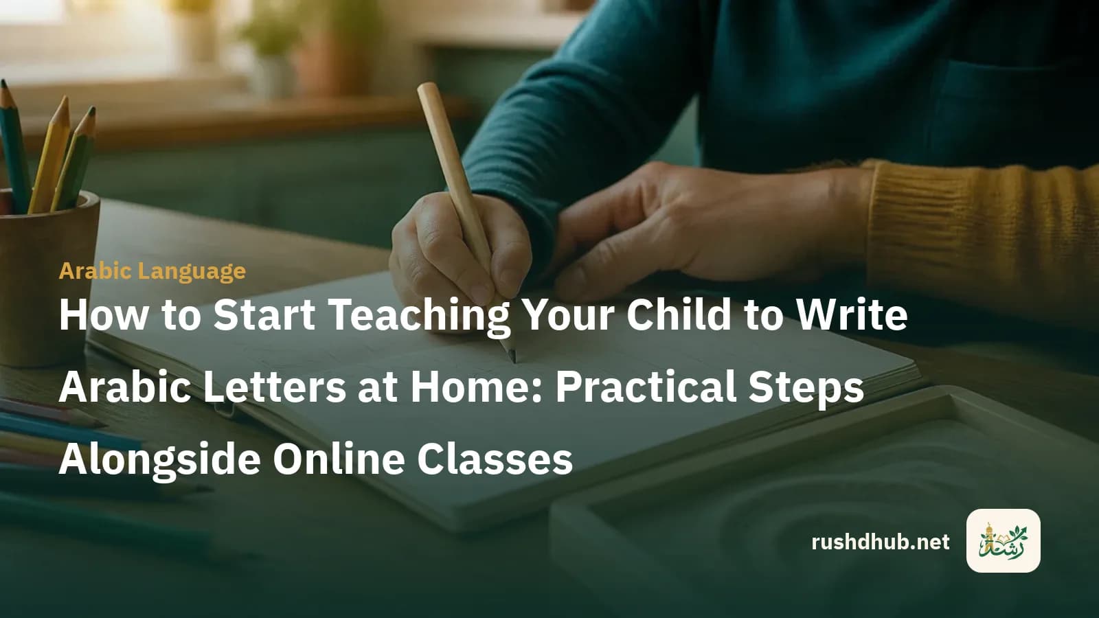 How to Start Teaching Your Child to Write Arabic Letters at Home: Practical Steps Alongside Online Classes