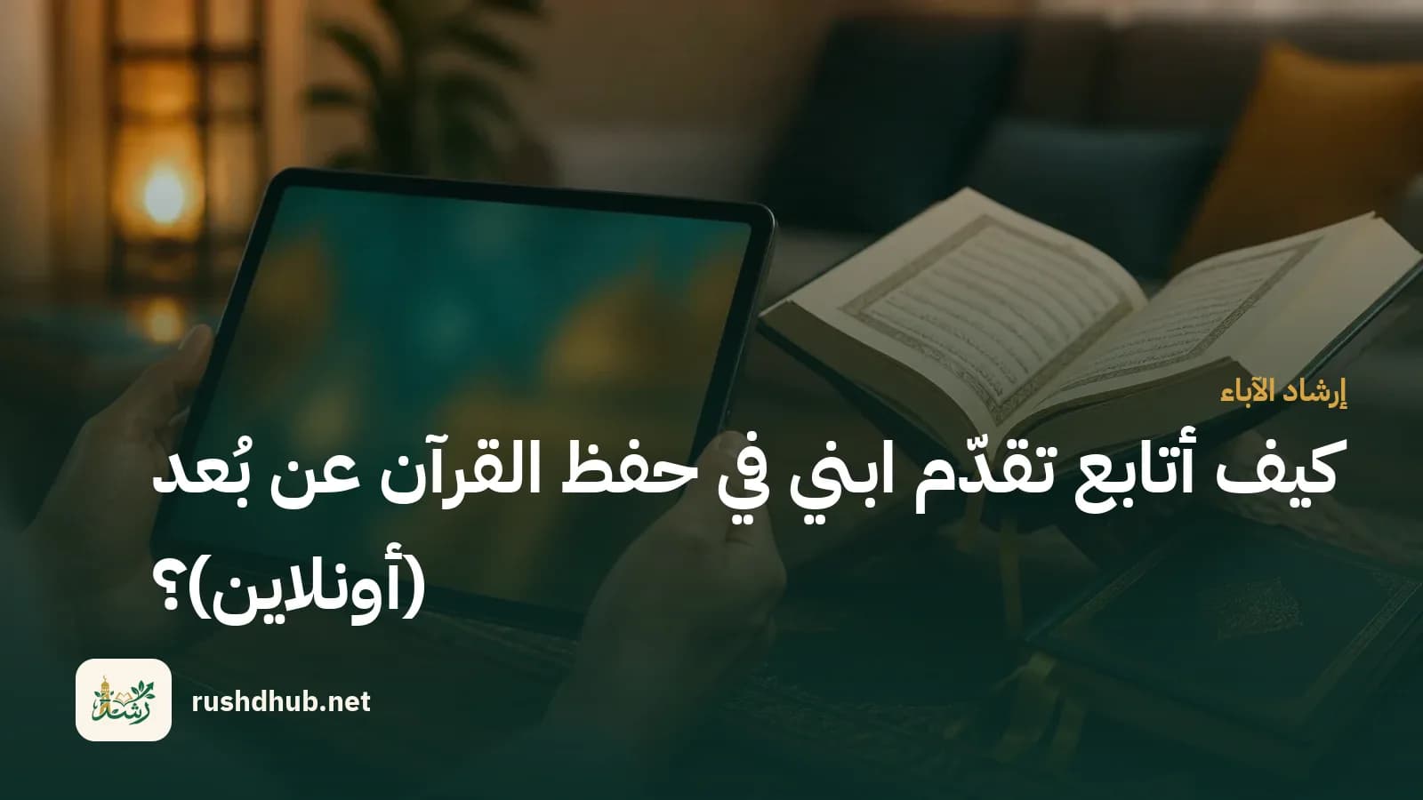 يدا وليّ أمر تمسكان جهازًا لوحيًّا بتقرير الحصة بجوار مصحف الطفل ودفتر متابعة